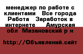 менеджер по работе с клиентами - Все города Работа » Заработок в интернете   . Амурская обл.,Мазановский р-н